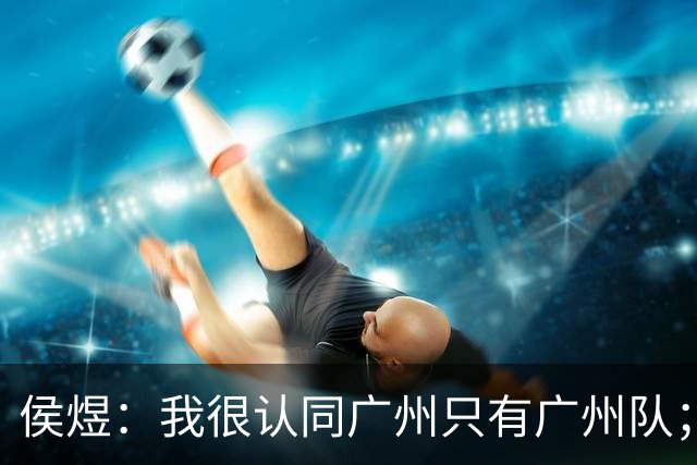 侯煜：我很认同广州只有广州队；广州豹理解我不换头像的决定